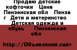 Продаю детские кофточки › Цена ­ 350 - Пензенская обл., Пенза г. Дети и материнство » Детская одежда и обувь   . Пензенская обл.